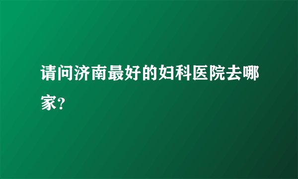 请问济南最好的妇科医院去哪家？