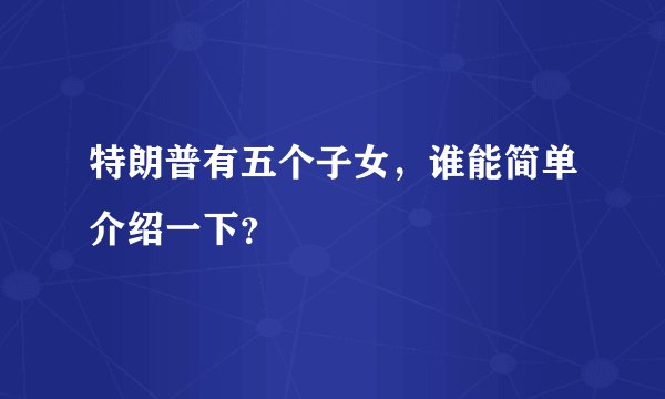 特朗普有五个子女,谁能简单介绍一下?