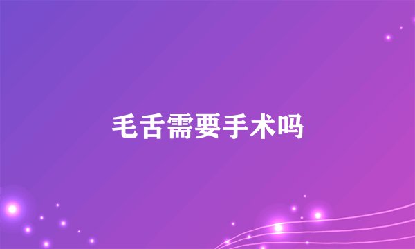 毛舌需要手术吗