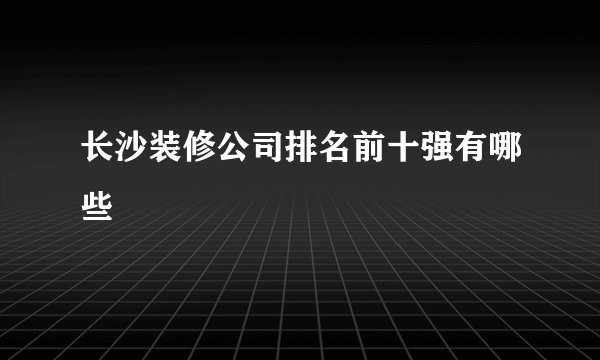 长沙装修公司排名前十强有哪些
