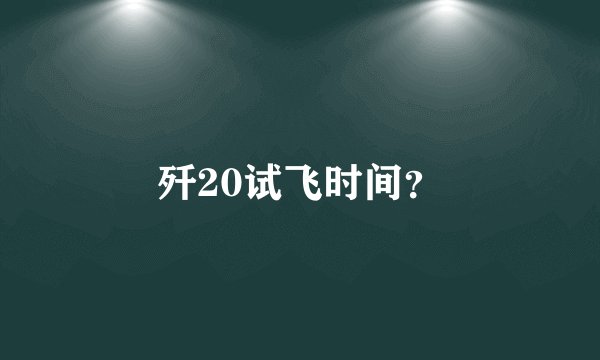 歼20试飞时间？