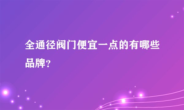 全通径阀门便宜一点的有哪些品牌？