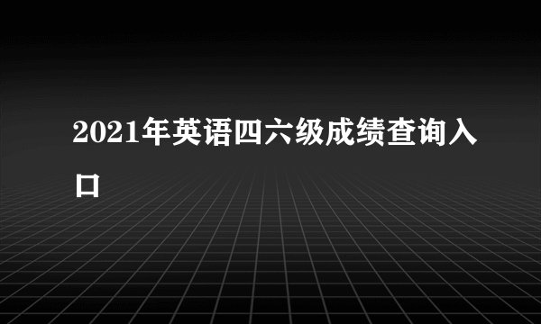 2021年英语四六级成绩查询入口
