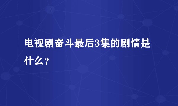 电视剧奋斗最后3集的剧情是什么？