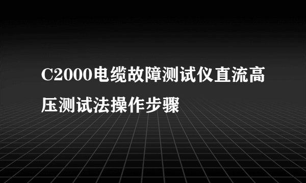 C2000电缆故障测试仪直流高压测试法操作步骤