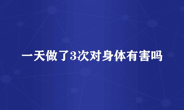 一天做了3次对身体有害吗