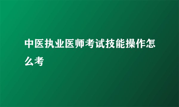 中医执业医师考试技能操作怎么考