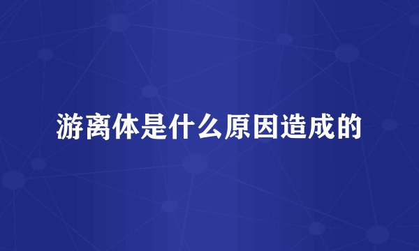 游离体是什么原因造成的