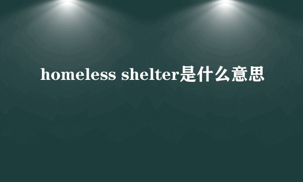 homeless shelter是什么意思