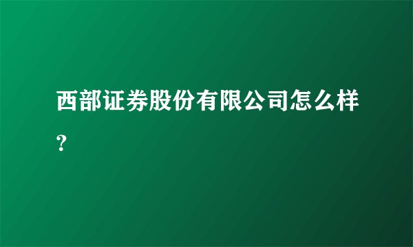 西部证券股份有限公司怎么样？