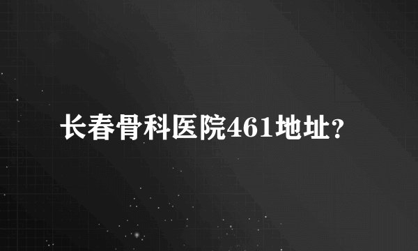 长春骨科医院461地址？