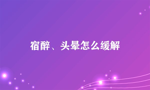 宿醉、头晕怎么缓解