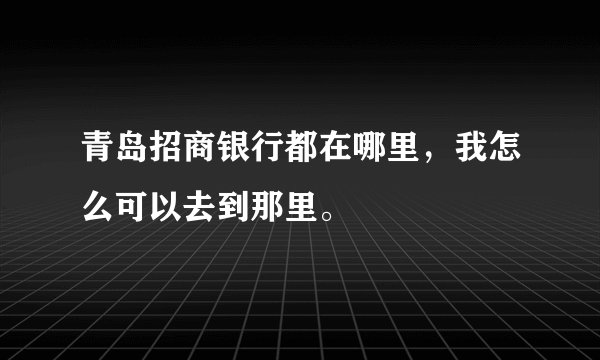 青岛招商银行都在哪里，我怎么可以去到那里。