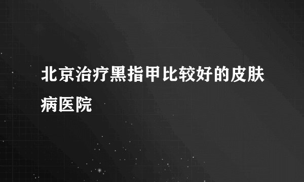 北京治疗黑指甲比较好的皮肤病医院