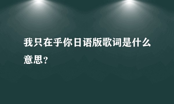 我只在乎你日语版歌词是什么意思?