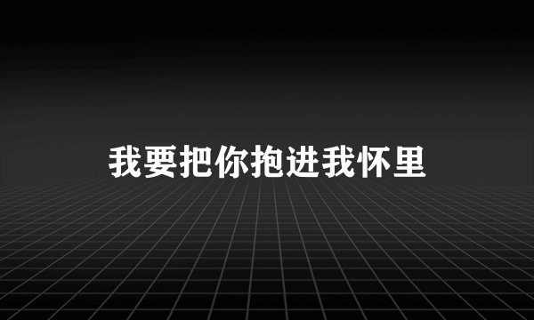 我要把你抱进我怀里