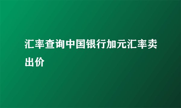 汇率查询中国银行加元汇率卖出价