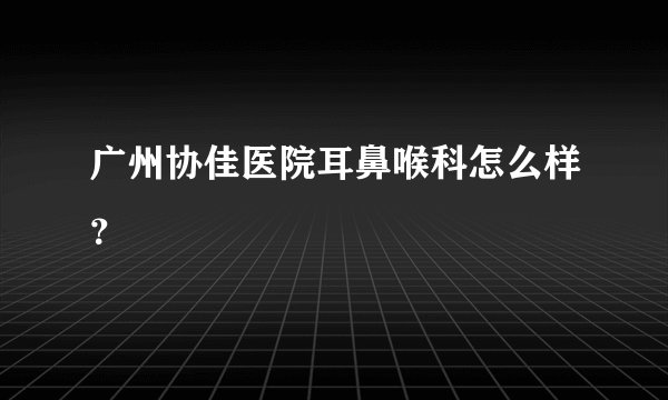 广州协佳医院耳鼻喉科怎么样？