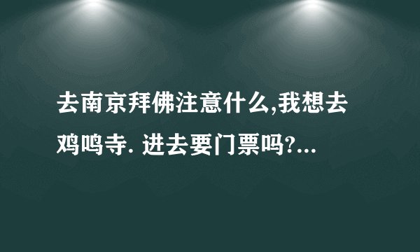 去南京拜佛注意什么,我想去鸡鸣寺. 进去要门票吗?多少钱呢?是不是要在门口买香火?买多少呢?要自带打火机吗