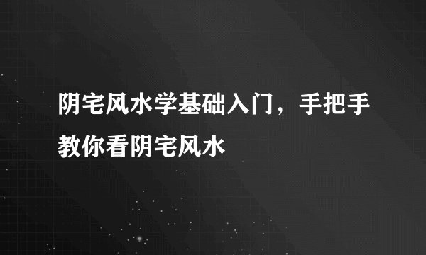 阴宅风水学基础入门,手把手教你看阴宅风水