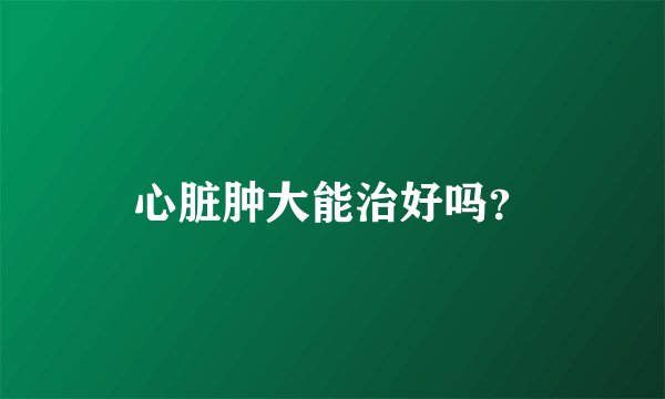 心脏肿大能治好吗？