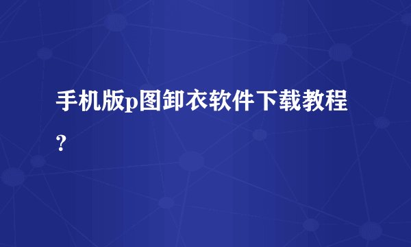 手机版p图卸衣软件下载教程？