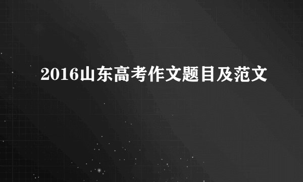 2016山东高考作文题目及范文