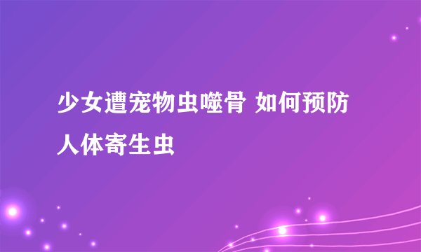 少女遭宠物虫噬骨 如何预防人体寄生虫