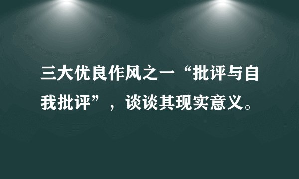 三大优良作风之一“批评与自我批评”，谈谈其现实意义。
