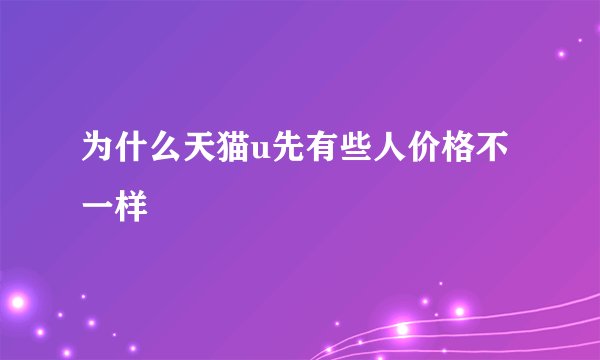 为什么天猫u先有些人价格不一样