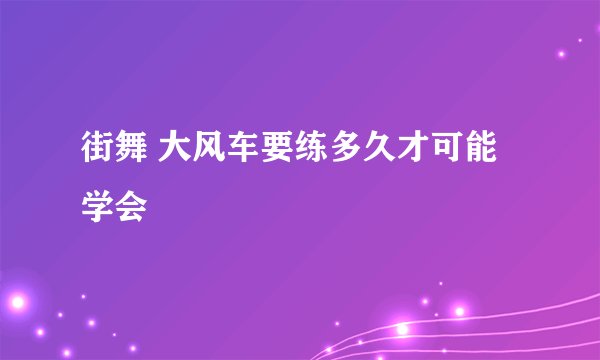 街舞 大风车要练多久才可能学会