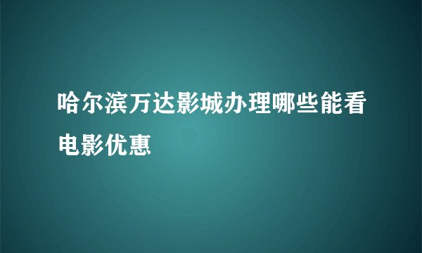 哈尔滨万达影城办理哪些能看电影优惠