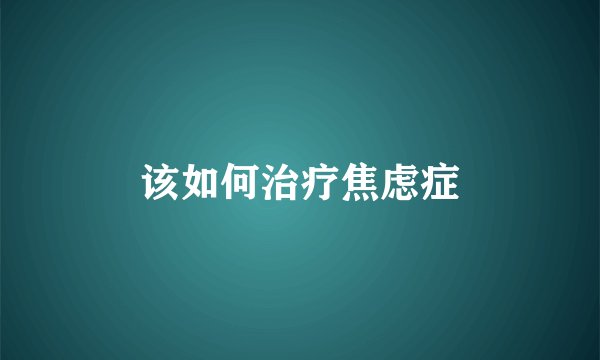 该如何治疗焦虑症