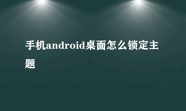 手机android桌面怎么锁定主题