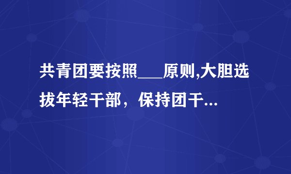 共青团要按照___原则,大胆选拔年轻干部，保持团干部队伍年轻化的优势，努力实现团干部队伍的___，___，___