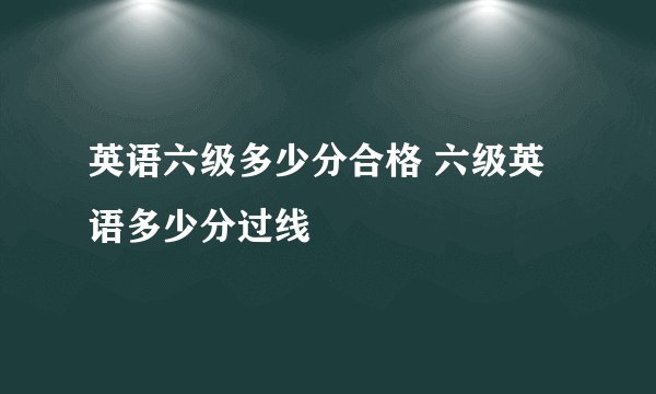 英语六级多少分合格 六级英语多少分过线