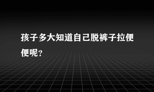 孩子多大知道自己脱裤子拉便便呢？
