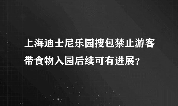 上海迪士尼乐园搜包禁止游客带食物入园后续可有进展？