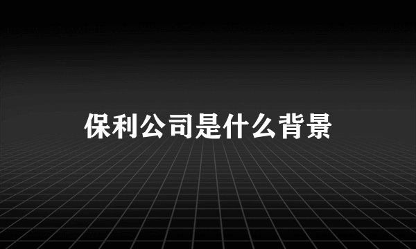 保利公司是什么背景