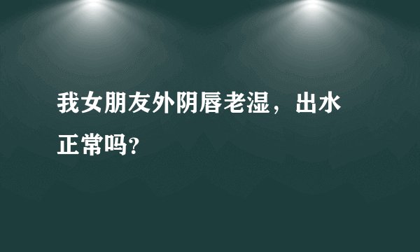 我女朋友外阴唇老湿，出水 正常吗？