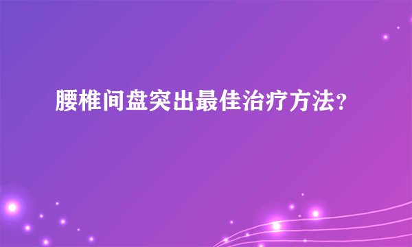 腰椎间盘突出最佳治疗方法？