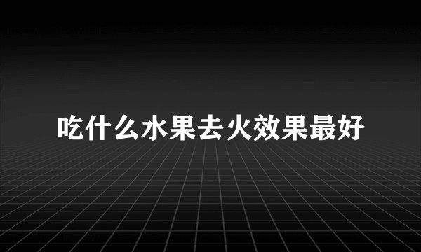 吃什么水果去火效果最好
