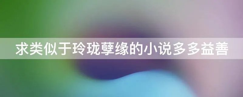 求类似于玲珑孽缘的小说多多益善