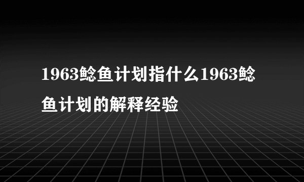 1963鲶鱼计划指什么1963鲶鱼计划的解释经验