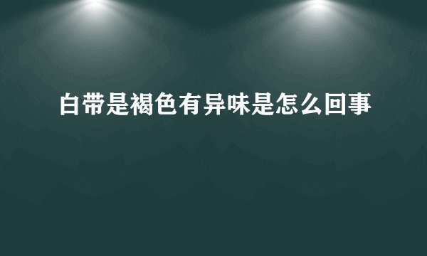 白带是褐色有异味是怎么回事