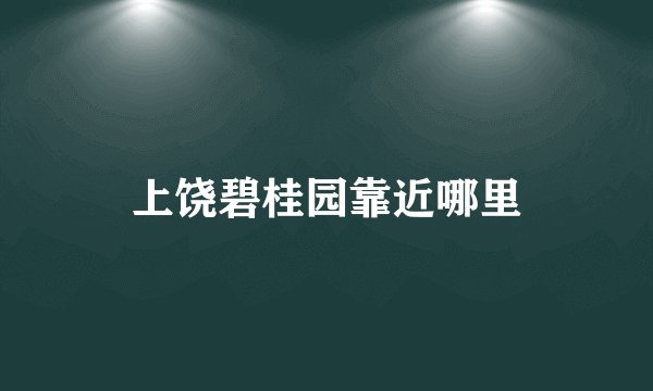 上饶碧桂园靠近哪里