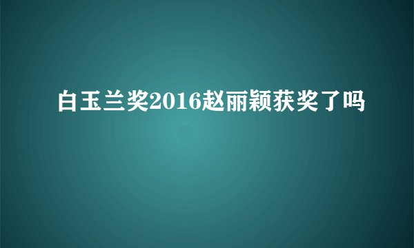 白玉兰奖2016赵丽颖获奖了吗