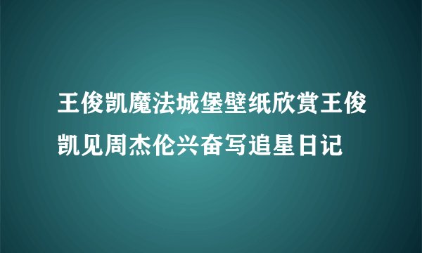王俊凯魔法城堡壁纸欣赏王俊凯见周杰伦兴奋写追星日记