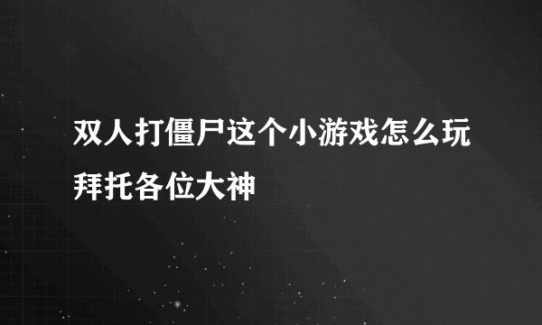 双人打僵尸这个小游戏怎么玩拜托各位大神
