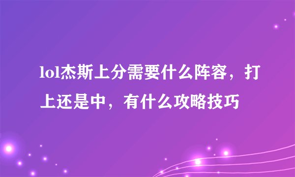 lol杰斯上分需要什么阵容，打上还是中，有什么攻略技巧